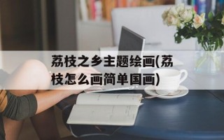 荔枝之乡主题绘画(荔枝怎么画简单国画)