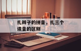 扎辫子的拼音，扎三个读音的区别