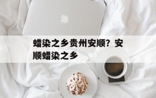 蜡染之乡贵州安顺？安顺蜡染之乡