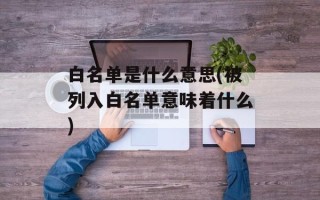 白名单是什么意思(被列入白名单意味着什么)