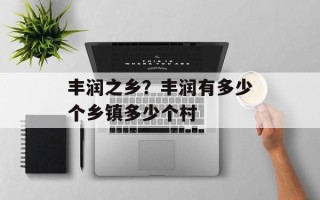 丰润之乡？丰润有多少个乡镇多少个村