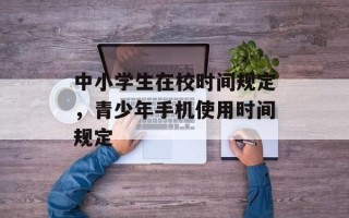 中小学生在校时间规定，青少年手机使用时间规定