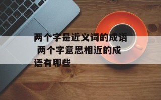 两个字是近义词的成语 两个字意思相近的成语有哪些