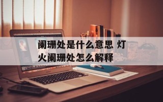 阑珊处是什么意思 灯火阑珊处怎么解释