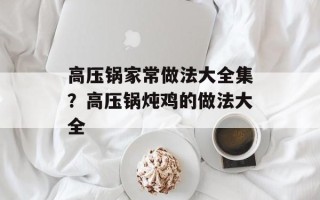 高压锅家常做法大全集？高压锅炖鸡的做法大全