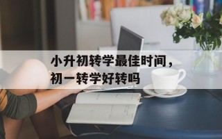 小升初转学最佳时间，初一转学好转吗