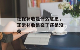 社保补收是什么意思，正常补收是交了还是没交