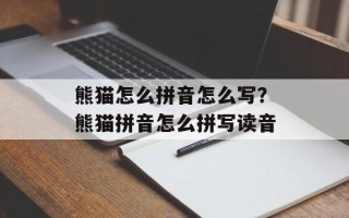熊猫怎么拼音怎么写？熊猫拼音怎么拼写读音
