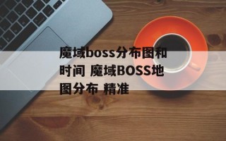 魔域boss分布图和时间 魔域BOSS地图分布 精准