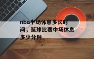 nba半场休息多长时间，篮球比赛中场休息多少分钟
