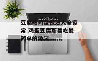 豆腐蒸鸡蛋做法大全家常 鸡蛋豆腐蒸着吃最简单的做法