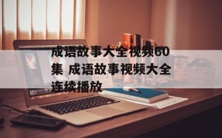 成语故事大全视频60集 成语故事视频大全连续播放
