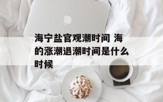 海宁盐官观潮时间 海的涨潮退潮时间是什么时候