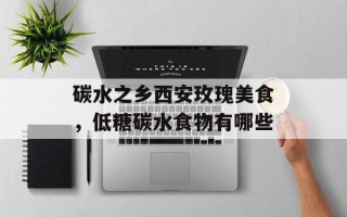 碳水之乡西安玫瑰美食，低糖碳水食物有哪些