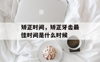 矫正时间，矫正牙齿最佳时间是什么时候