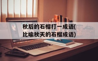 秋后的石榴打一成语(比喻秋天的石榴成语)