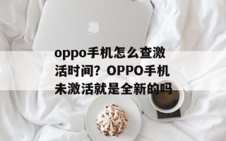 oppo手机怎么查激活时间？OPPO手机未激活就是全新的吗
