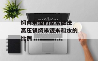 焖肉米饭的家常做法 高压锅焖米饭米和水的比例