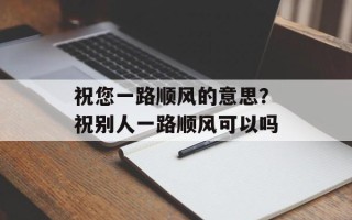 祝您一路顺风的意思？祝别人一路顺风可以吗