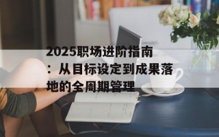 2025职场进阶指南：从目标设定到成果落地的全周期管理