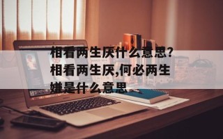 相看两生厌什么意思？相看两生厌,何必两生嫌是什么意思