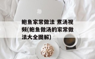 鲍鱼家常做法 煮汤视频(鲍鱼做汤的家常做法大全图解)