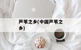 芦苇之乡(中国芦苇之乡)