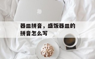 器皿拼音，盛饭器皿的拼音怎么写