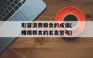 形容浪费粮食的成语(糟蹋粮食的名言警句)