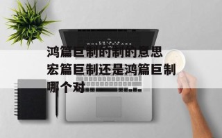 鸿篇巨制的制的意思 宏篇巨制还是鸿篇巨制哪个对