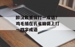 醉汉戴墨镜打一成语？鸡毛插在孔雀脑袋上打一四字成语