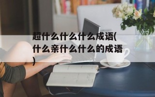 超什么什么什么成语(什么亲什么什么的成语)
