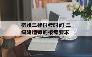 杭州二建报考时间 二级建造师的报考要求