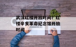 武汉红楼开放时间？红楼辛亥革命纪念馆开放时间