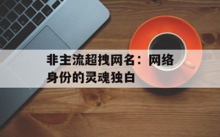 非主流超拽网名：网络身份的灵魂独白