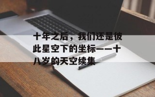 十年之后，我们还是彼此星空下的坐标——十八岁的天空续集