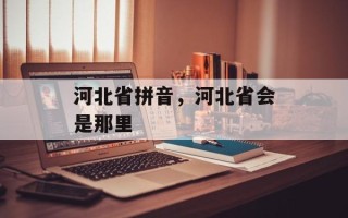 河北省拼音，河北省会是那里