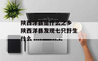 陕西洋县是什么之乡 陕西洋县发现七只野生什么