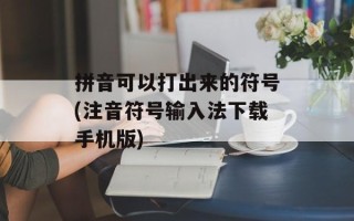 拼音可以打出来的符号(注音符号输入法下载手机版)