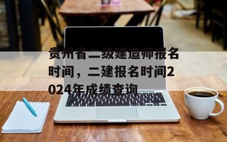 贵州省二级建造师报名时间，二建报名时间2024年成绩查询