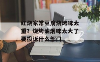红烧家常豆腐烧烤味太重？烧烤油烟味太大了要投诉什么部门