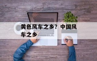 黄色风车之乡？中国风车之乡