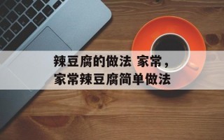 辣豆腐的做法 家常，家常辣豆腐简单做法