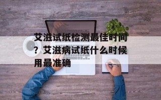 艾滋试纸检测最佳时间？艾滋病试纸什么时候用最准确