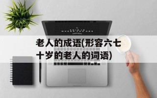 老人的成语(形容六七十岁的老人的词语)