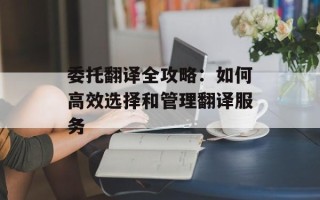 委托翻译全攻略：如何高效选择和管理翻译服务