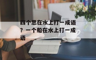 四个思在水上打一成语？一个船在水上打一成语