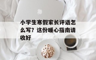 小学生寒假家长评语怎么写？这份暖心指南请收好