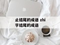 止结尾的成语 zhi字结尾的成语