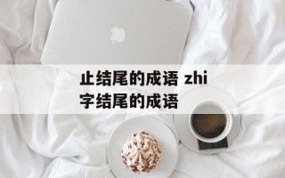 止结尾的成语 zhi字结尾的成语
